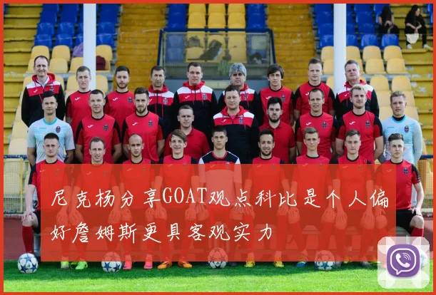 尼克杨分享GOAT观点科比是个人偏好詹姆斯更具客观实力