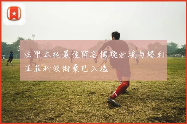 法甲本轮最佳阵容揭晓杜埃与塔利亚菲科领衔桑巴入选
