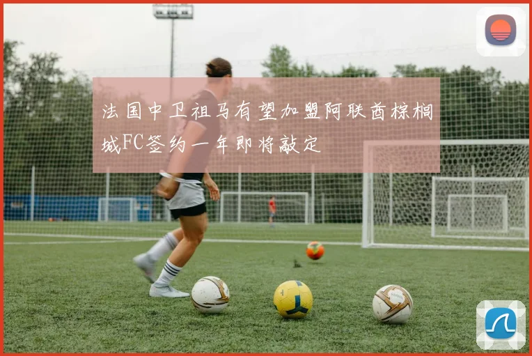 法国中卫祖马有望加盟阿联酋棕榈城FC签约一年即将敲定