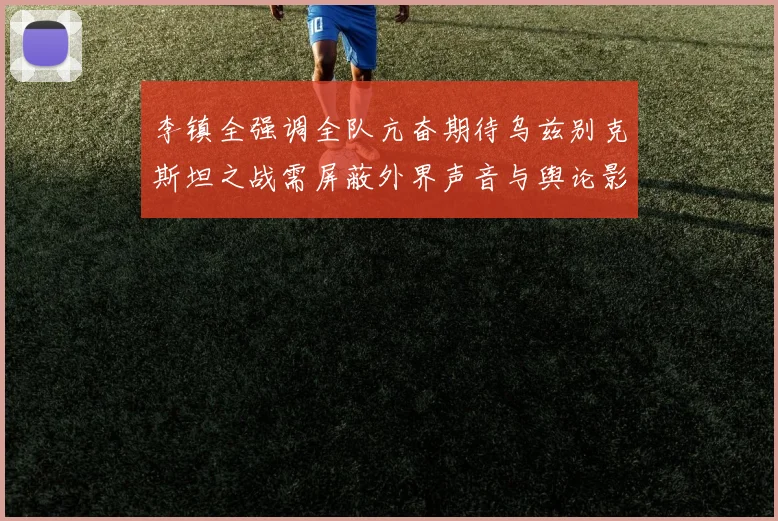 李镇全强调全队亢奋期待乌兹别克斯坦之战需屏蔽外界声音与舆论影响