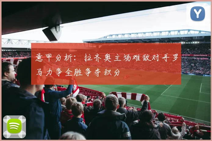 意甲分析：拉齐奥主场难敌对手罗马力争全胜争夺积分