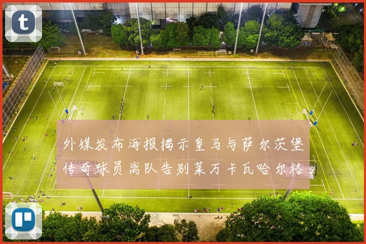 外媒发布海报揭示皇马与萨尔茨堡传奇球员离队告别莱万卡瓦哈尔格列兹曼