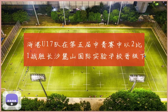 海港U17队在第五届中青赛中以2比1战胜长沙麓山国际实验学校晋级下一轮