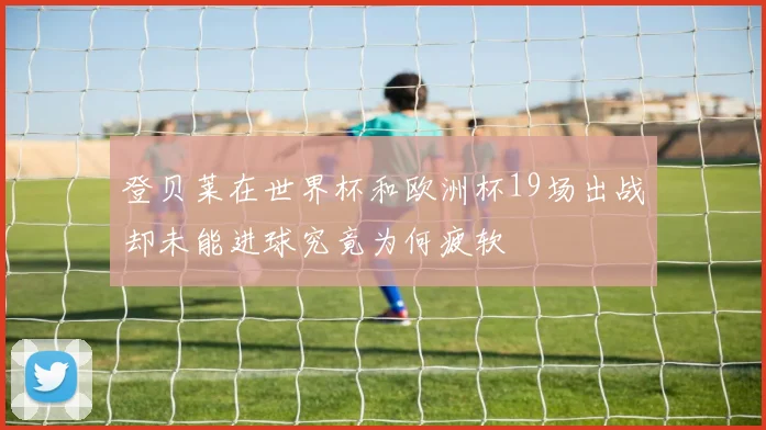登贝莱在世界杯和欧洲杯19场出战却未能进球究竟为何疲软