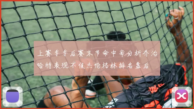 上赛季季后赛末节命中率分析乔治哈特表现不佳杰伦格林排名靠后