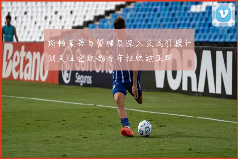 斯帕莱蒂与管理层深入交流引援计划关注金玟哉与布拉欣迪亚斯