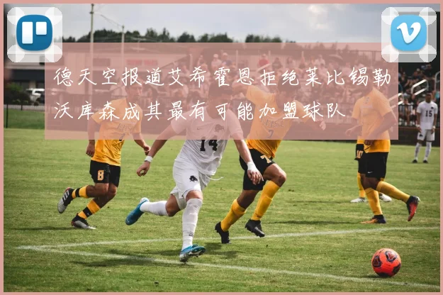 德天空报道艾希霍恩拒绝莱比锡勒沃库森成其最有可能加盟球队