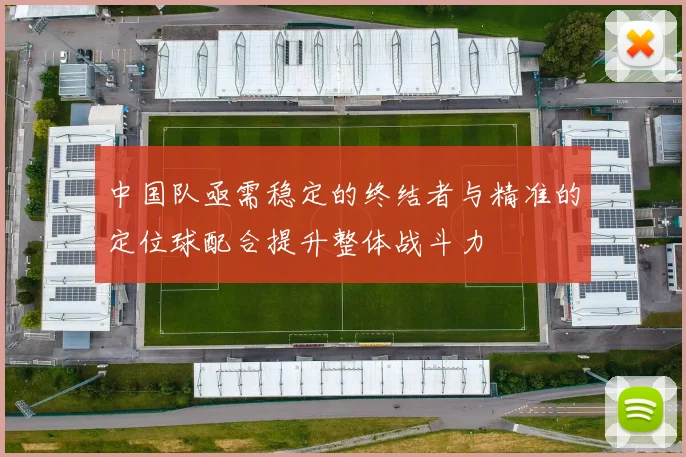 中国队亟需稳定的终结者与精准的定位球配合提升整体战斗力