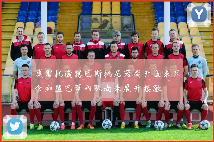 莫雷托透露巴斯托尼若离开国米只会加盟巴萨两队尚未展开接触