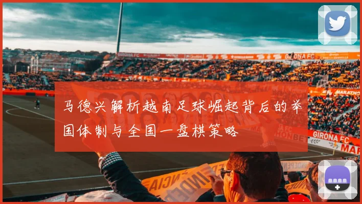 马德兴解析越南足球崛起背后的举国体制与全国一盘棋策略