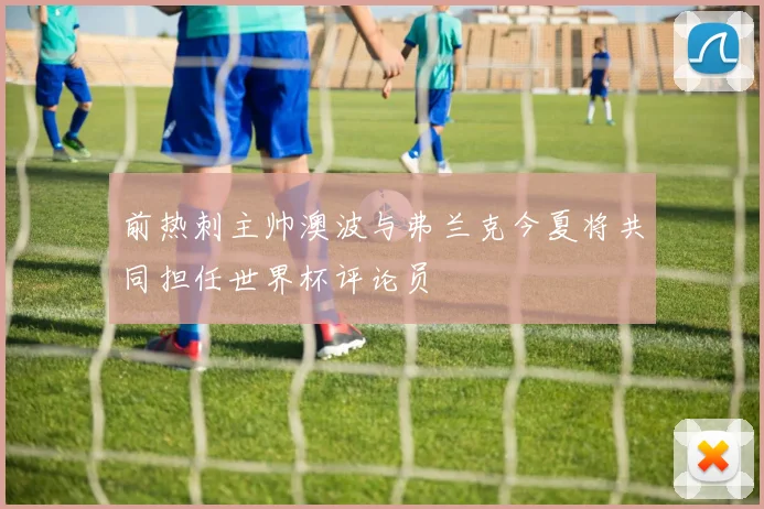前热刺主帅澳波与弗兰克今夏将共同担任世界杯评论员