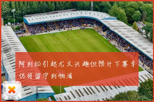 阿利松引起尤文兴趣但预计下赛季仍将留守利物浦