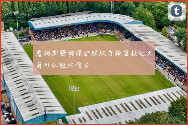 詹姆斯强调保护球权与抢篮板让火箭难以轻松得分