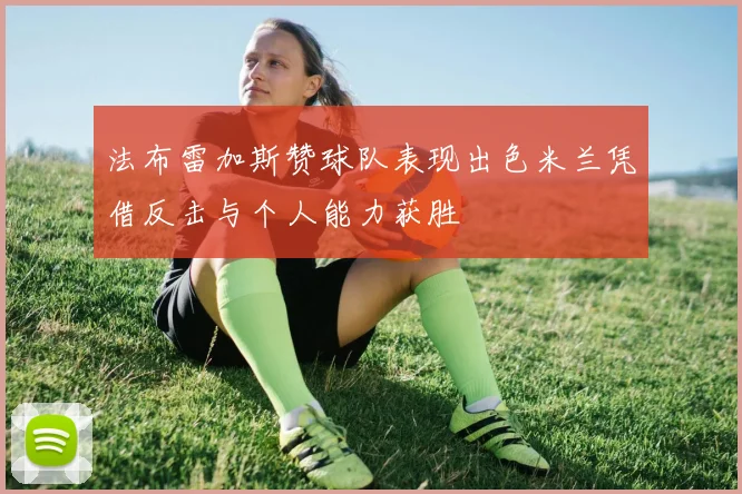 法布雷加斯赞球队表现出色米兰凭借反击与个人能力获胜