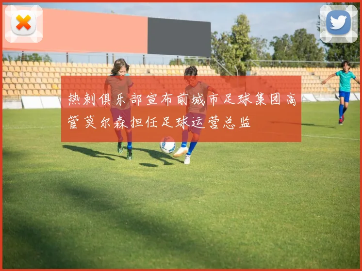 热刺俱乐部宣布前城市足球集团高管莫尔森担任足球运营总监