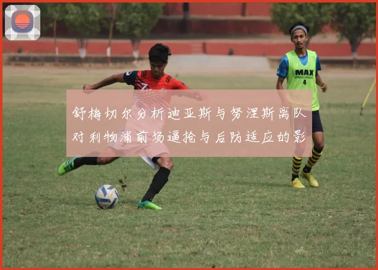 舒梅切尔分析迪亚斯与努涅斯离队对利物浦前场逼抢与后防适应的影响