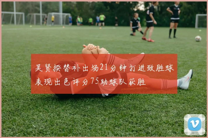 吴贤揆替补出场21分钟打进致胜球表现出色评分75助球队获胜