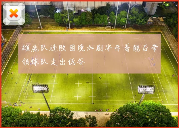雄鹿队连败困境加剧字母哥能否带领球队走出低谷