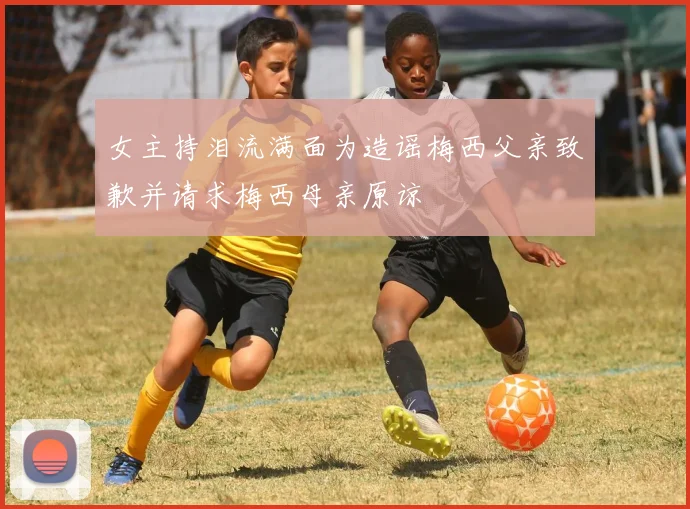女主持泪流满面为造谣梅西父亲致歉并请求梅西母亲原谅