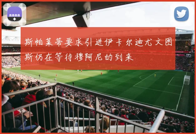斯帕莱蒂要求引进伊卡尔迪尤文图斯仍在等待穆阿尼的到来