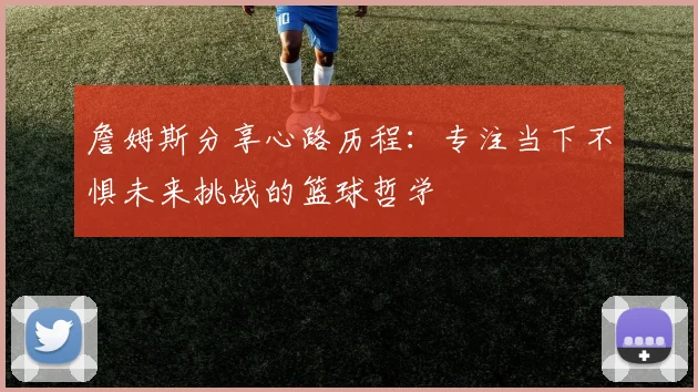 詹姆斯分享心路历程：专注当下不惧未来挑战的篮球哲学
