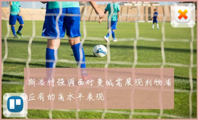 斯洛特强调面对曼城需展现利物浦应有的高水平表现