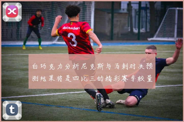 白巧克力分析尼克斯与马刺对决预测结果将是四比三的精彩赛季较量